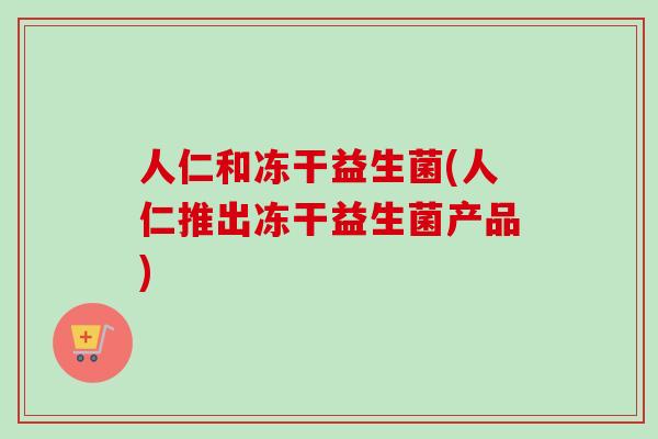 人仁和冻干益生菌(人仁推出冻干益生菌产品)
