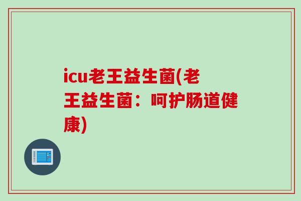icu老王益生菌(老王益生菌:呵护肠道健康) icu老王益生菌(老王益生菌:呵护肠道健康)