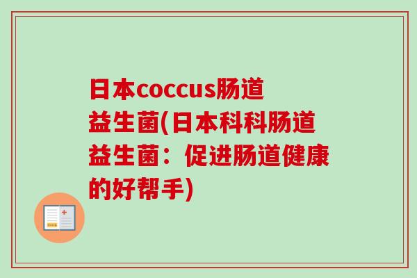 日本coccus肠道益生菌(日本科科肠道益生菌:促进肠道健康的好帮手) 日本coccus肠道益生菌(日本科科肠道益生菌:促进肠道健康的好帮手)