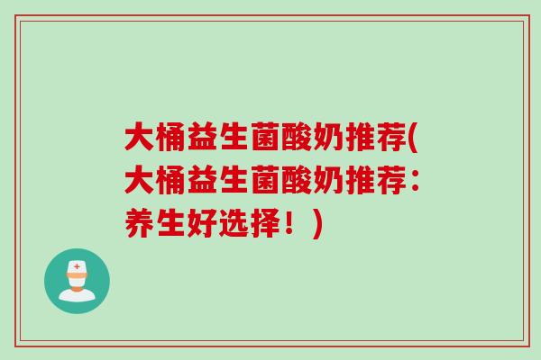 大桶益生菌酸奶推荐(大桶益生菌酸奶推荐:养生好选择!) 大桶益生菌酸奶推荐(大桶益生菌酸奶推荐:养生好选择!)
