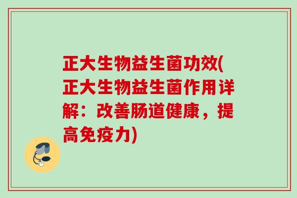 正大生物益生菌功效(正大生物益生菌作用详解:改善肠道健康,提高力) 正大生物益生菌功效(正大生物益生菌作用详解:改善肠道健康,提高力)
