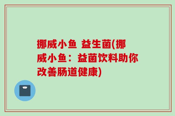 挪威小鱼 益生菌(挪威小鱼：益菌饮料助你改善肠道健康)