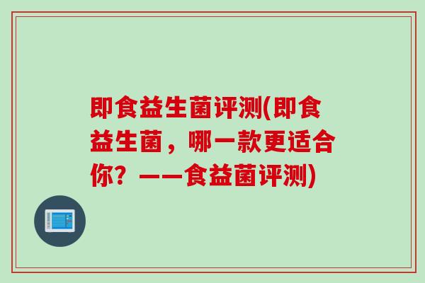 即食益生菌评测(即食益生菌,哪一款更适合你?——食益菌评测) 即食益生菌评测(即食益生菌,哪一款更适合你?——食益菌评测)