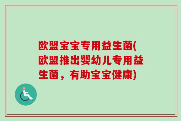 欧盟宝宝专用益生菌(欧盟推出婴幼儿专用益生菌，有助宝宝健康)