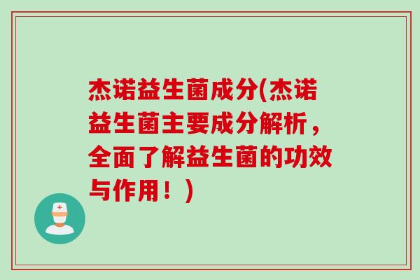 杰诺益生菌成分(杰诺益生菌主要成分解析,全面了解益生菌的功效与作用!) 杰诺益生菌成分(杰诺益生菌主要成分解析,全面了解益生菌的功效与作用!)