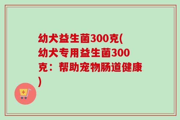 幼犬益生菌300克(幼犬专用益生菌300克：帮助宠物肠道健康)