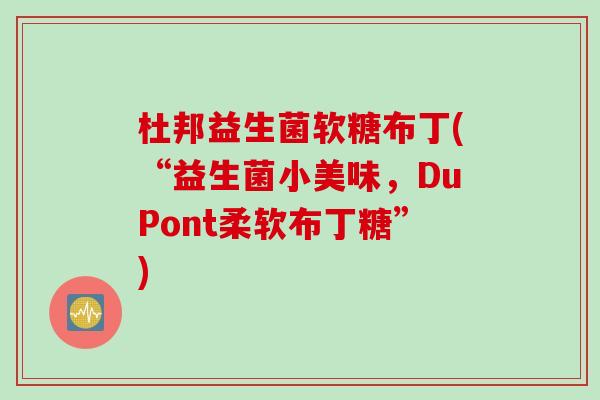 杜邦益生菌软糖布丁(“益生菌小美味,DuPont柔软布丁糖”) 杜邦益生菌软糖布丁(“益生菌小美味,DuPont柔软布丁糖”)
