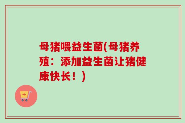 母猪喂益生菌(母猪养殖:添加益生菌让猪健康快长!) 母猪喂益生菌(母猪养殖:添加益生菌让猪健康快长!)