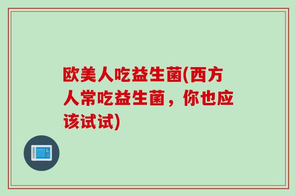 欧美人吃益生菌(西方人常吃益生菌，你也应该试试)