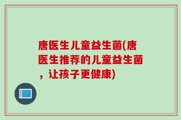 唐医生儿童益生菌(唐医生推荐的儿童益生菌，让孩子更健康)