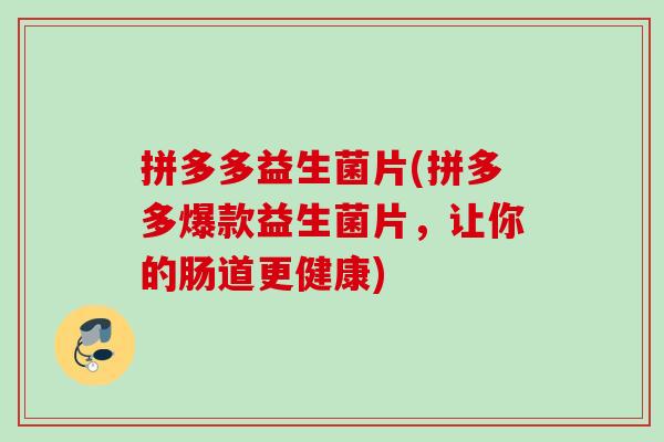 拼多多益生菌片(拼多多爆款益生菌片，让你的肠道更健康)