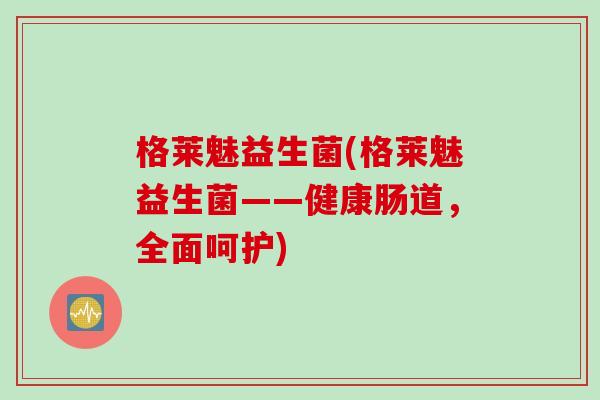格莱魅益生菌(格莱魅益生菌——健康肠道，全面呵护)