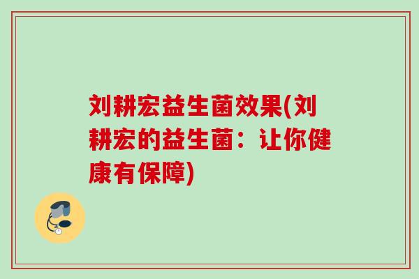 刘耕宏益生菌效果(刘耕宏的益生菌：让你健康有保障)