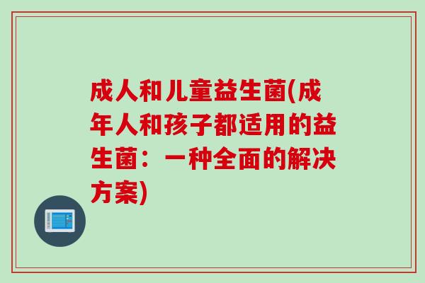 成人和儿童益生菌(成年人和孩子都适用的益生菌：一种全面的解决方案)