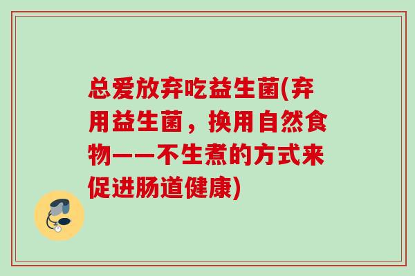 总爱放弃吃益生菌(弃用益生菌,换用自然食物——不生煮的方式来促进肠道健康) 总爱放弃吃益生菌(弃用益生菌,换用自然食物——不生煮的方式来促进肠道健康)