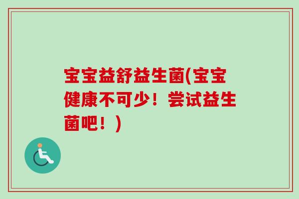 宝宝益舒益生菌(宝宝健康不可少!尝试益生菌吧!) 宝宝益舒益生菌(宝宝健康不可少!尝试益生菌吧!)