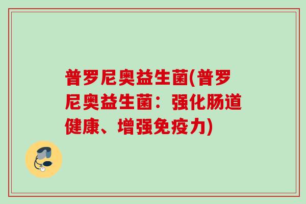 普罗尼奥益生菌(普罗尼奥益生菌:强化肠道健康、增强力) 普罗尼奥益生菌(普罗尼奥益生菌:强化肠道健康、增强力)