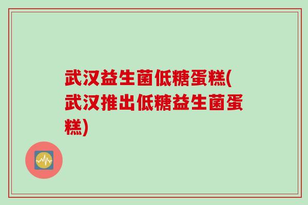 武汉益生菌低糖蛋糕(武汉推出低糖益生菌蛋糕)