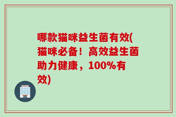 哪款猫咪益生菌有效(猫咪必备！高效益生菌助力健康，100%有效)