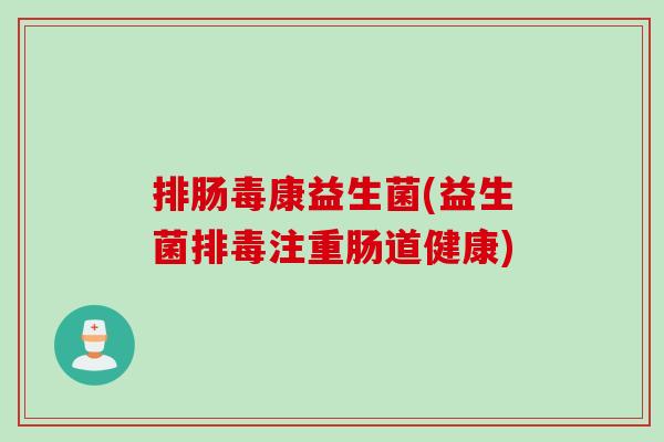 排肠毒康益生菌(益生菌排毒注重肠道健康)