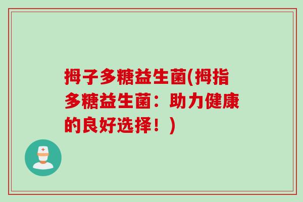 拇子多糖益生菌(拇指多糖益生菌:助力健康的良好选择!) 拇子多糖益生菌(拇指多糖益生菌:助力健康的良好选择!)