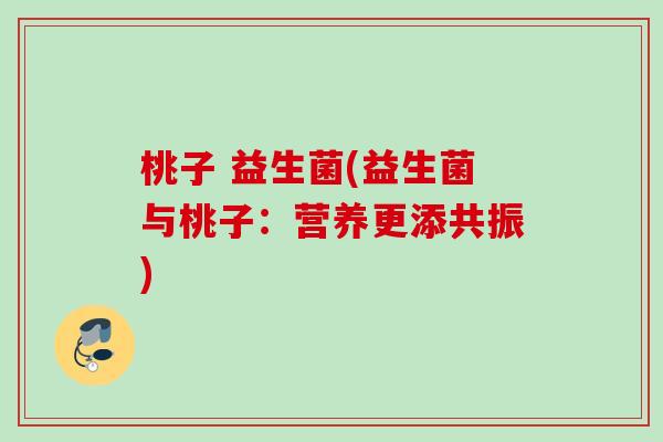 桃子 益生菌(益生菌与桃子：营养更添共振)