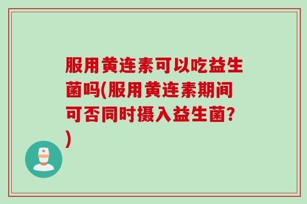 服用黄连素可以吃益生菌吗(服用黄连素期间可否同时摄入益生菌？)