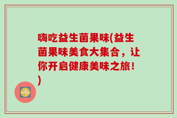 嗨吃益生菌果味(益生菌果味美食大集合，让你开启健康美味之旅！)