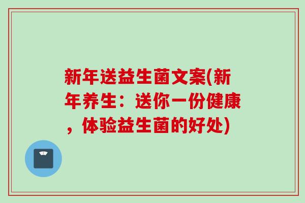 新年送益生菌文案(新年养生：送你一份健康，体验益生菌的好处)