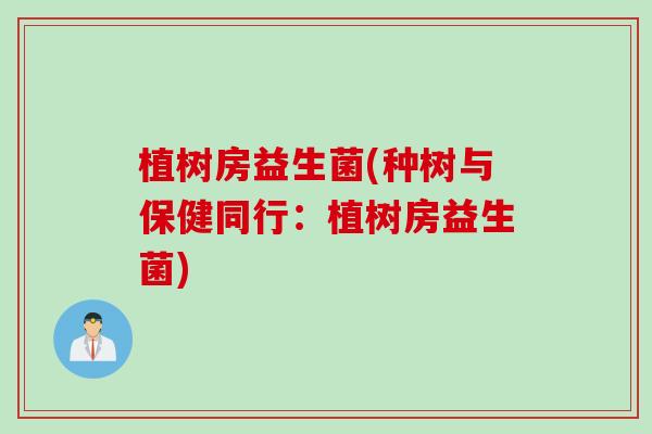 植树房益生菌(种树与保健同行:植树房益生菌) 植树房益生菌(种树与保健同行:植树房益生菌)