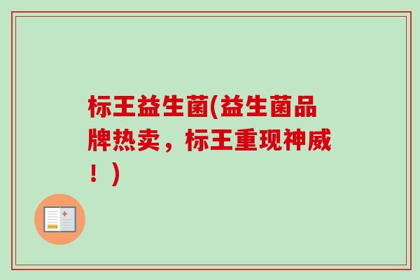 标王益生菌(益生菌品牌热卖,标王重现神威!) 标王益生菌(益生菌品牌热卖,标王重现神威!)
