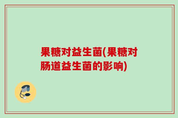 果糖对益生菌(果糖对肠道益生菌的影响)