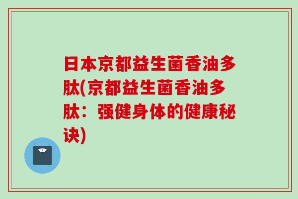 日本京都益生菌香油多肽(京都益生菌香油多肽:强健身体的健康秘诀) 日本京都益生菌香油多肽(京都益生菌香油多肽:强健身体的健康秘诀)