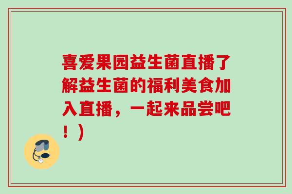 喜爱果园益生菌直播了解益生菌的福利美食加入直播，一起来品尝吧！)