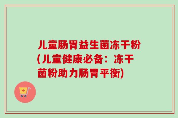 儿童肠胃益生菌冻干粉(儿童健康必备：冻干菌粉助力肠胃平衡)