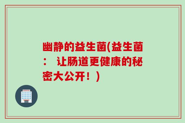 幽静的益生菌(益生菌： 让肠道更健康的秘密大公开！)