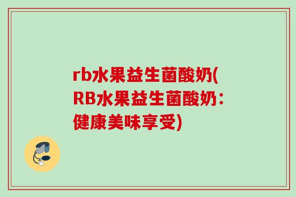 rb水果益生菌酸奶(RB水果益生菌酸奶:健康美味享受) rb水果益生菌酸奶(RB水果益生菌酸奶:健康美味享受)