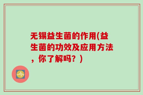 无锡益生菌的作用(益生菌的功效及应用方法，你了解吗？)