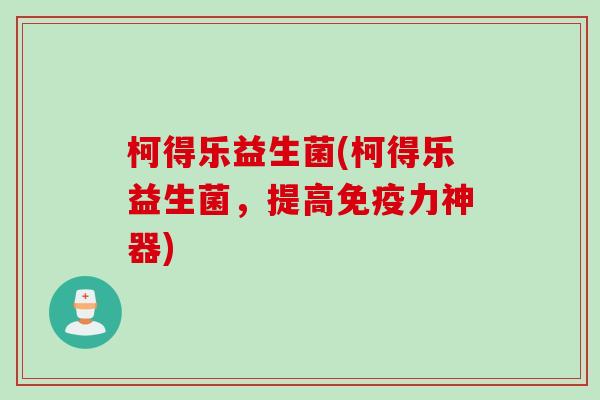 柯得乐益生菌(柯得乐益生菌，提高力神器)