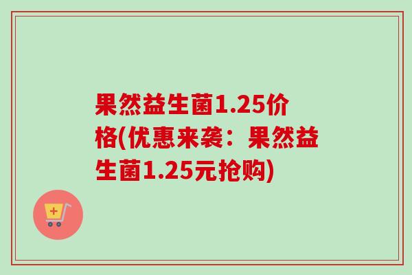 果然益生菌1.25价格(优惠来袭：果然益生菌1.25元抢购)