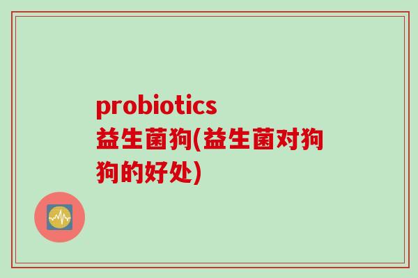 probiotics益生菌狗(益生菌对狗狗的好处)