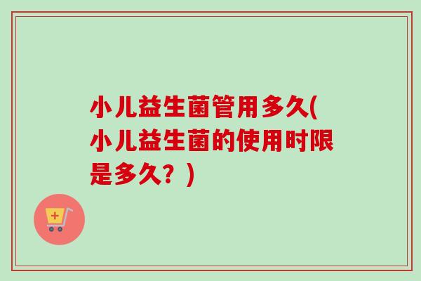 小儿益生菌管用多久(小儿益生菌的使用时限是多久?) 小儿益生菌管用多久(小儿益生菌的使用时限是多久?)