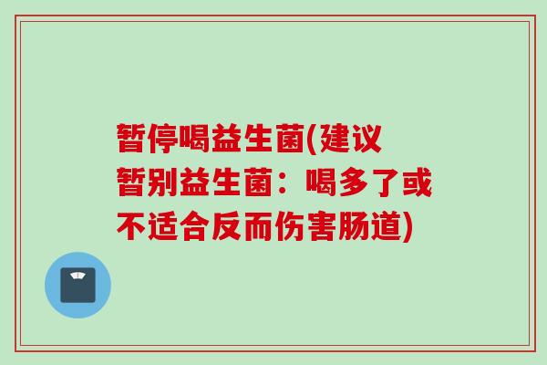 暂停喝益生菌(建议 暂别益生菌:喝多了或不适合反而伤害肠道) 暂停喝益生菌(建议 暂别益生菌:喝多了或不适合反而伤害肠道)