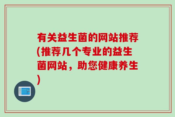 有关益生菌的网站推荐(推荐几个专业的益生菌网站，助您健康养生)
