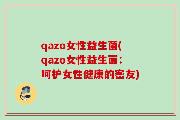 qazo女性益生菌(qazo女性益生菌：呵护女性健康的密友)