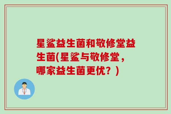 星鲨益生菌和敬修堂益生菌(星鲨与敬修堂,哪家益生菌更优?) 星鲨益生菌和敬修堂益生菌(星鲨与敬修堂,哪家益生菌更优?)