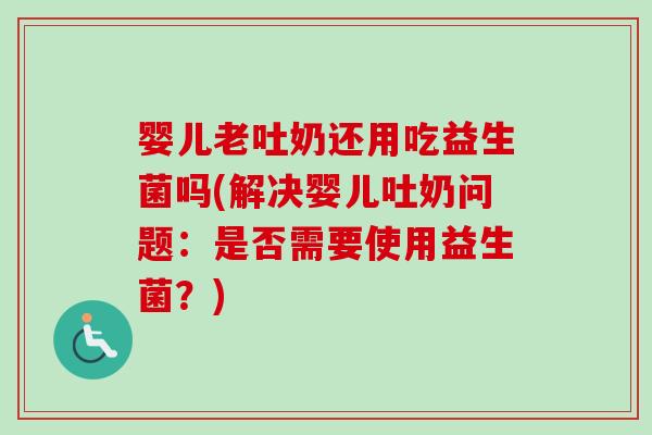 婴儿老吐奶还用吃益生菌吗(解决婴儿吐奶问题:是否需要使用益生菌?) 婴儿老吐奶还用吃益生菌吗(解决婴儿吐奶问题:是否需要使用益生菌?)