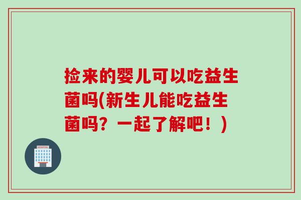 捡来的婴儿可以吃益生菌吗(新生儿能吃益生菌吗？一起了解吧！)