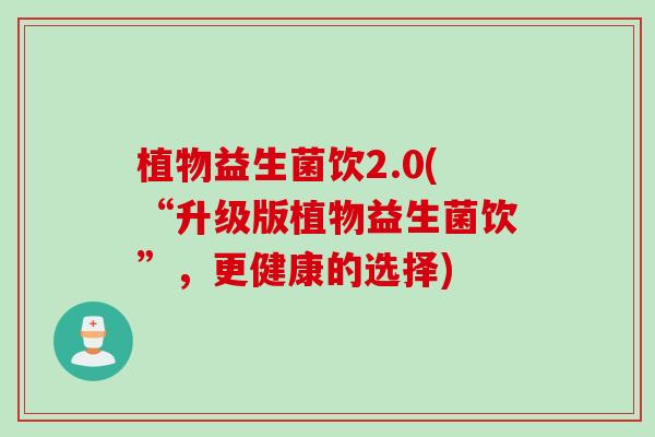 植物益生菌饮2.0(“升级版植物益生菌饮”，更健康的选择)