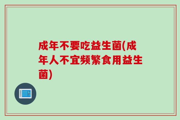 成年不要吃益生菌(成年人不宜频繁食用益生菌)